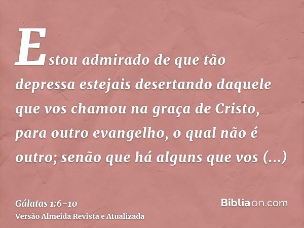 Estou admirado de que tão depressa estejais desertando daquele que vos chamou na graça de Cristo, para outro evangelho,o qual não é outro; senão que há alguns q