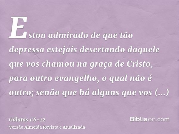 Estou admirado de que tão depressa estejais desertando daquele que vos chamou na graça de Cristo, para outro evangelho,o qual não é outro; senão que há alguns q