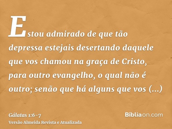 Estou admirado de que tão depressa estejais desertando daquele que vos chamou na graça de Cristo, para outro evangelho,o qual não é outro; senão que há alguns q