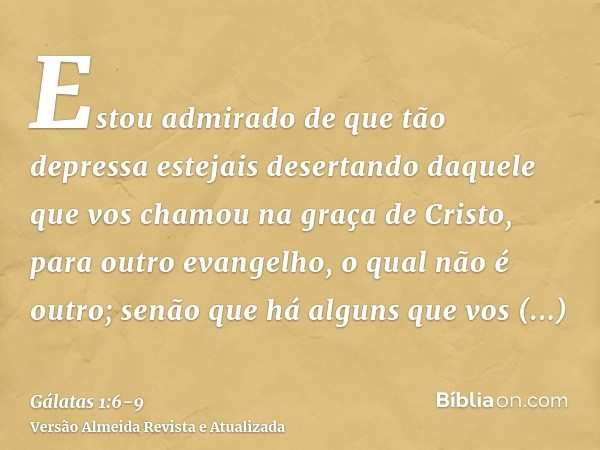 Estou admirado de que tão depressa estejais desertando daquele que vos chamou na graça de Cristo, para outro evangelho,o qual não é outro; senão que há alguns q