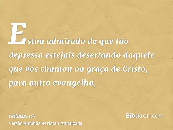 Estou admirado de que tão depressa estejais desertando daquele que vos chamou na graça de Cristo, para outro evangelho,