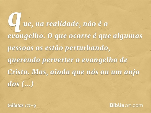que, na realidade, não é o evangelho. O que ocorre é que algumas pessoas os estão perturbando, querendo perverter o evangelho de Cristo. Mas, ainda que nós ou u