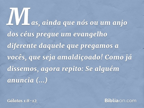 Mas, ainda que nós ou um anjo dos céus pregue um evangelho diferente daquele que pregamos a vocês, que seja amaldiçoado! Como já dissemos, agora repito: Se algu