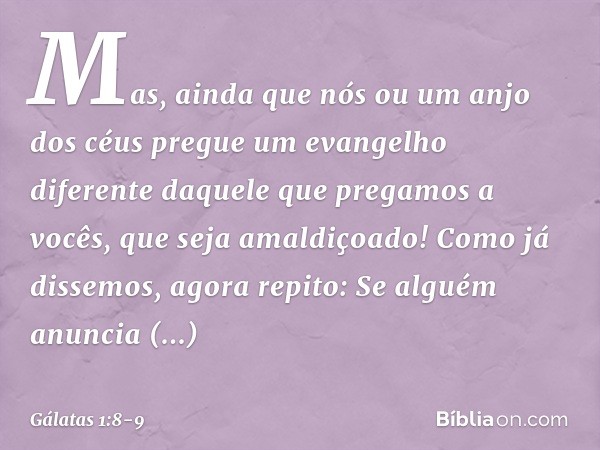 Mas, ainda que nós ou um anjo dos céus pregue um evangelho diferente daquele que pregamos a vocês, que seja amaldiçoado! Como já dissemos, agora repito: Se algu