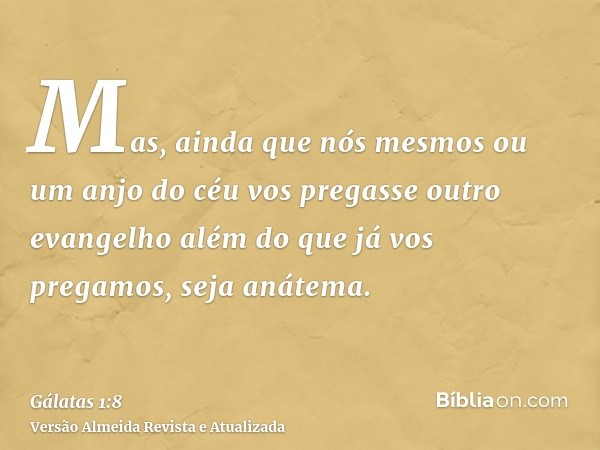 Mas, ainda que nós mesmos ou um anjo do céu vos pregasse outro evangelho além do que já vos pregamos, seja anátema.