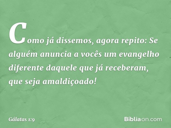 Como já dissemos, agora repito: Se alguém anuncia a vocês um evangelho diferente daquele que já receberam, que seja amaldiçoado! -- Gálatas 1:9