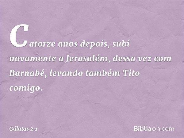 Catorze anos depois, subi novamente a Jerusalém, dessa vez com Barnabé, levando também Tito comigo. -- Gálatas 2:1