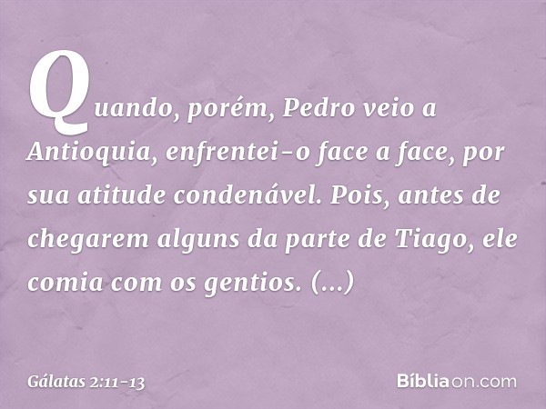 Quando, porém, Pedro veio a Antioquia, enfrentei-o face a face, por sua atitude condenável. Pois, antes de chegarem alguns da parte de Tiago, ele comia com os g