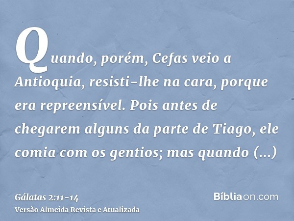 Quando, porém, Cefas veio a Antioquia, resisti-lhe na cara, porque era repreensível.Pois antes de chegarem alguns da parte de Tiago, ele comia com os gentios; m