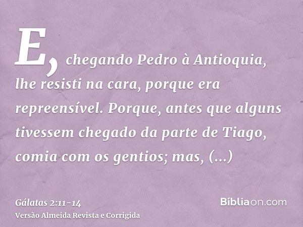 E, chegando Pedro à Antioquia, lhe resisti na cara, porque era repreensível.Porque, antes que alguns tivessem chegado da parte de Tiago, comia com os gentios; m