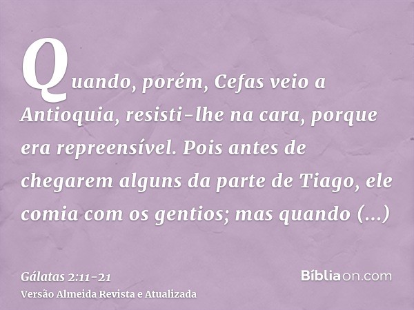 Quando, porém, Cefas veio a Antioquia, resisti-lhe na cara, porque era repreensível.Pois antes de chegarem alguns da parte de Tiago, ele comia com os gentios; m