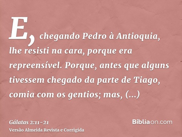 E, chegando Pedro à Antioquia, lhe resisti na cara, porque era repreensível.Porque, antes que alguns tivessem chegado da parte de Tiago, comia com os gentios; m