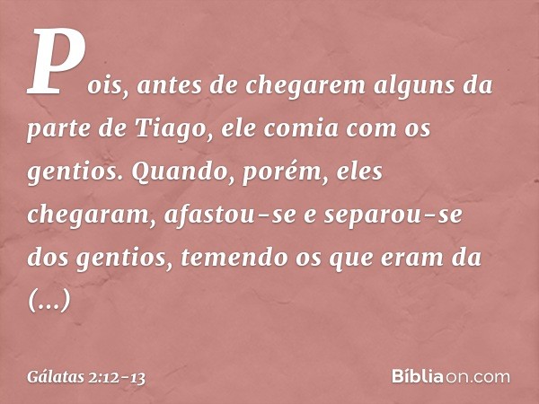 Pois, antes de chegarem alguns da parte de Tiago, ele comia com os gentios. Quando, porém, eles chegaram, afastou-se e separou-se dos gentios, temendo os que er