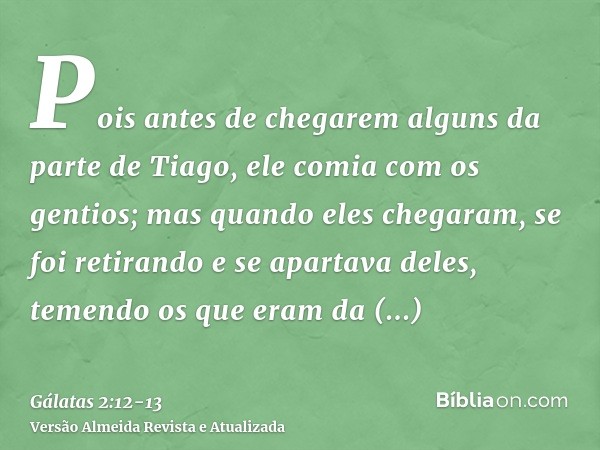 Pois antes de chegarem alguns da parte de Tiago, ele comia com os gentios; mas quando eles chegaram, se foi retirando e se apartava deles, temendo os que eram d