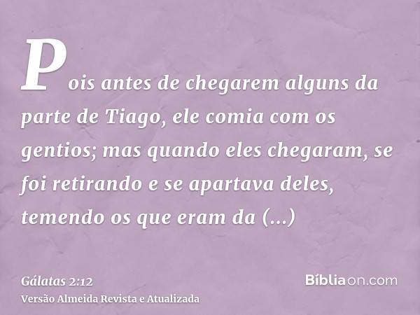 Pois antes de chegarem alguns da parte de Tiago, ele comia com os gentios; mas quando eles chegaram, se foi retirando e se apartava deles, temendo os que eram d