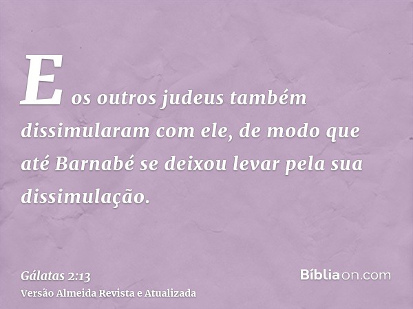 E os outros judeus também dissimularam com ele, de modo que até Barnabé se deixou levar pela sua dissimulação.