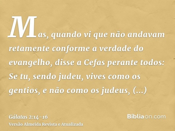 Mas, quando vi que não andavam retamente conforme a verdade do evangelho, disse a Cefas perante todos: Se tu, sendo judeu, vives como os gentios, e não como os 