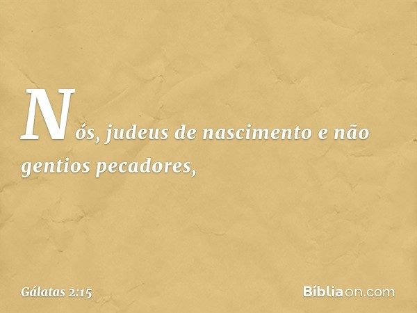 "Nós, judeus de nascimento e não gentios pecadores, -- Gálatas 2:15