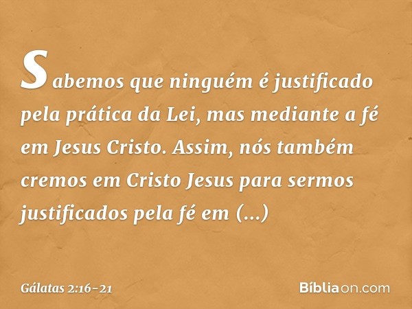 sabemos que ninguém é justificado pela prática da Lei, mas mediante a fé em Jesus Cristo. Assim, nós também cremos em Cristo Jesus para sermos justificados pela