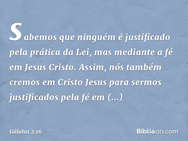 sabemos que ninguém é justificado pela prática da Lei, mas mediante a fé em Jesus Cristo. Assim, nós também cremos em Cristo Jesus para sermos justificados pela