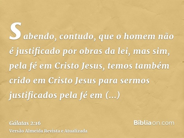 sabendo, contudo, que o homem não é justificado por obras da lei, mas sim, pela fé em Cristo Jesus, temos também crido em Cristo Jesus para sermos justificados 