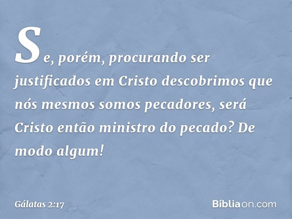 "Se, porém, procurando ser justificados em Cristo descobrimos que nós mesmos somos pecadores, será Cristo então ministro do pecado? De modo algum! -- Gálatas 2: