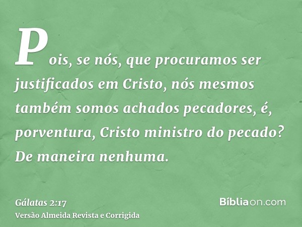 Pois, se nós, que procuramos ser justificados em Cristo, nós mesmos também somos achados pecadores, é, porventura, Cristo ministro do pecado? De maneira nenhuma