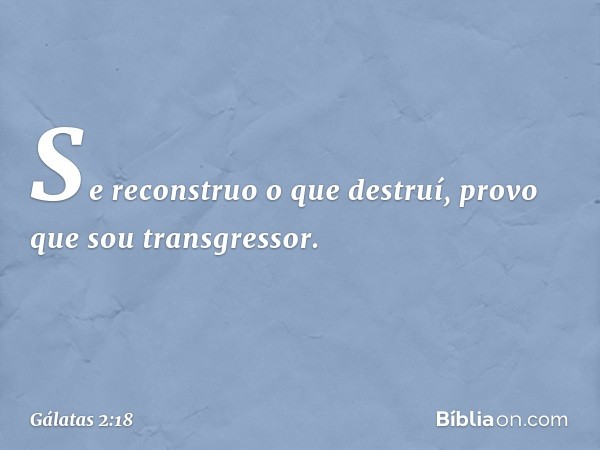 Se reconstruo o que destruí, provo que sou transgressor. -- Gálatas 2:18