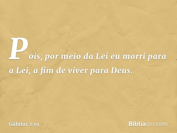 Pois, por meio da Lei eu morri para a Lei, a fim de viver para Deus. -- Gálatas 2:19