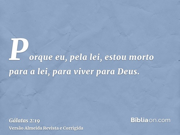 Porque eu, pela lei, estou morto para a lei, para viver para Deus.