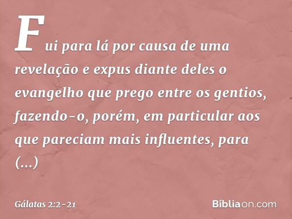 Fui para lá por causa de uma revelação e expus diante deles o evangelho que prego entre os gentios, fazendo-o, porém, em particular aos que pareciam mais influe