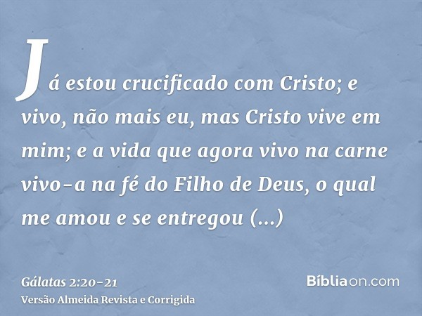 Já estou crucificado com Cristo; e vivo, não mais eu, mas Cristo vive em mim; e a vida que agora vivo na carne vivo-a na fé do Filho de Deus, o qual me amou e s