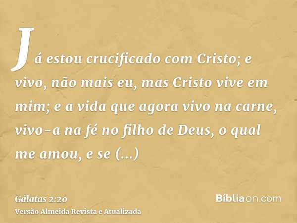 Já estou crucificado com Cristo; e vivo, não mais eu, mas Cristo vive em mim; e a vida que agora vivo na carne, vivo-a na fé no filho de Deus, o qual me amou, e