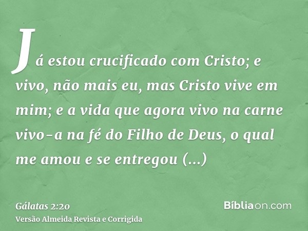 Já estou crucificado com Cristo; e vivo, não mais eu, mas Cristo vive em mim; e a vida que agora vivo na carne vivo-a na fé do Filho de Deus, o qual me amou e s