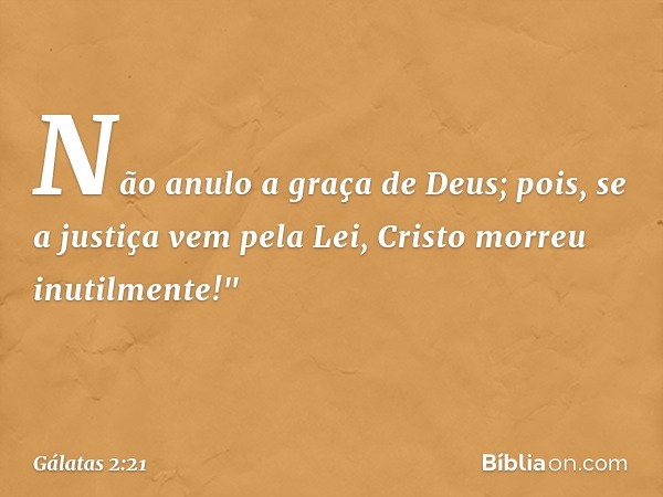 Não anulo a graça de Deus; pois, se a justiça vem pela Lei, Cristo morreu inutilmente!" -- Gálatas 2:21