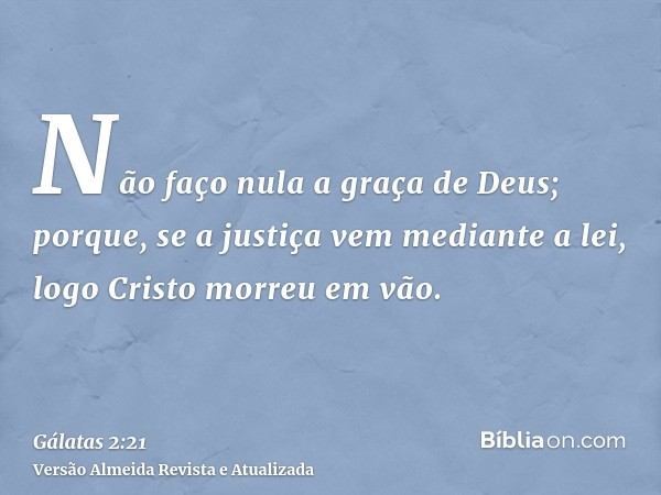 Não faço nula a graça de Deus; porque, se a justiça vem mediante a lei, logo Cristo morreu em vão.