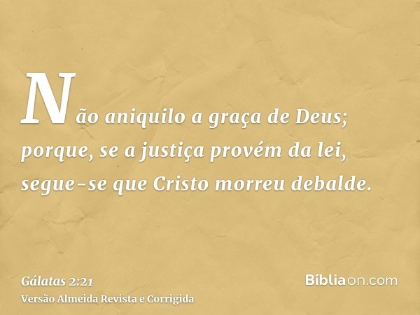 Não aniquilo a graça de Deus; porque, se a justiça provém da lei, segue-se que Cristo morreu debalde.
