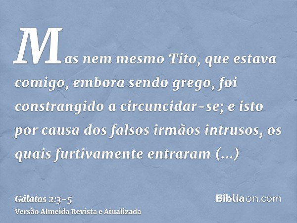 Mas nem mesmo Tito, que estava comigo, embora sendo grego, foi constrangido a circuncidar-se;e isto por causa dos falsos irmãos intrusos, os quais furtivamente 