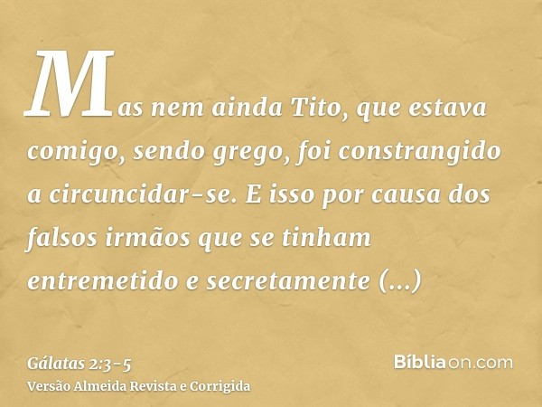 Mas nem ainda Tito, que estava comigo, sendo grego, foi constrangido a circuncidar-se.E isso por causa dos falsos irmãos que se tinham entremetido e secretament