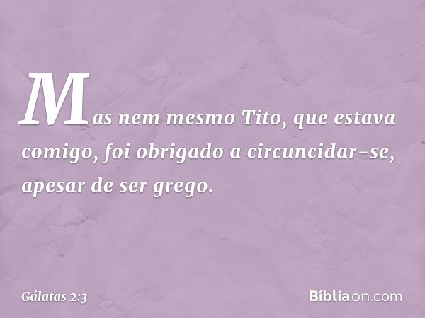 Mas nem mesmo Tito, que estava comigo, foi obrigado a circuncidar-se, apesar de ser grego. -- Gálatas 2:3