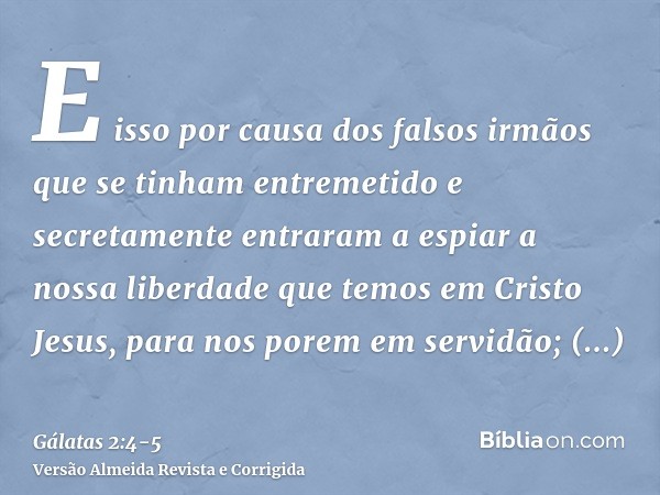 E isso por causa dos falsos irmãos que se tinham entremetido e secretamente entraram a espiar a nossa liberdade que temos em Cristo Jesus, para nos porem em ser