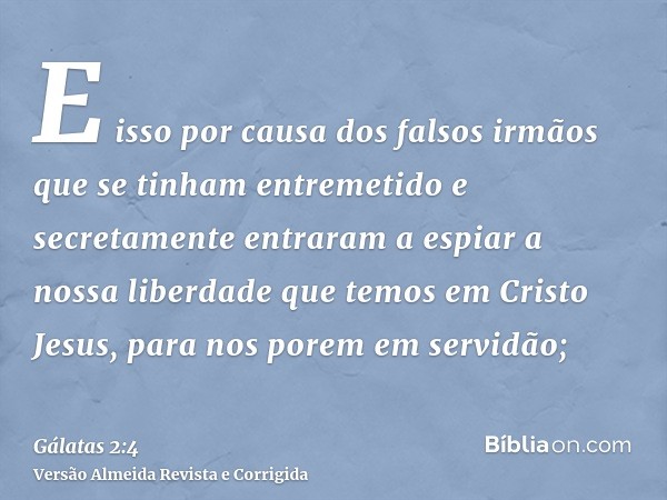 E isso por causa dos falsos irmãos que se tinham entremetido e secretamente entraram a espiar a nossa liberdade que temos em Cristo Jesus, para nos porem em ser