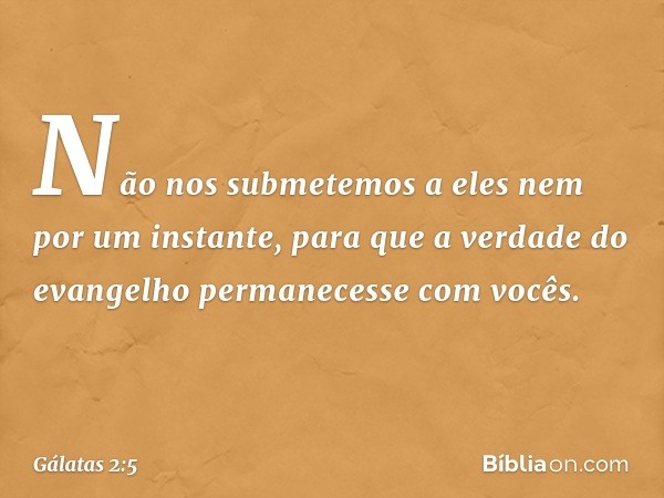 Não nos submetemos a eles nem por um instante, para que a verdade do evangelho permanecesse com vocês. -- Gálatas 2:5