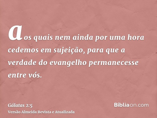 aos quais nem ainda por uma hora cedemos em sujeição, para que a verdade do evangelho permanecesse entre vós.