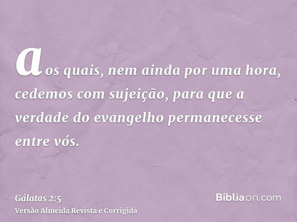 aos quais, nem ainda por uma hora, cedemos com sujeição, para que a verdade do evangelho permanecesse entre vós.