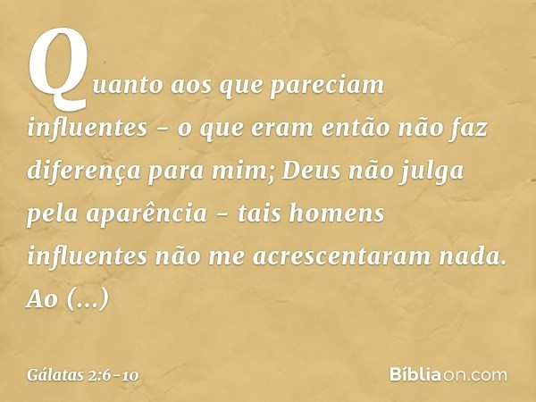 Quanto aos que pareciam influentes - o que eram então não faz diferença para mim; Deus não julga pela aparência - tais homens influentes não me acrescentaram na