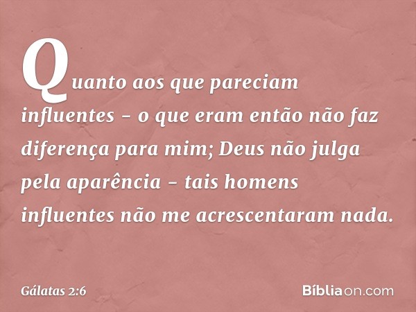 Quanto aos que pareciam influentes - o que eram então não faz diferença para mim; Deus não julga pela aparência - tais homens influentes não me acrescentaram na