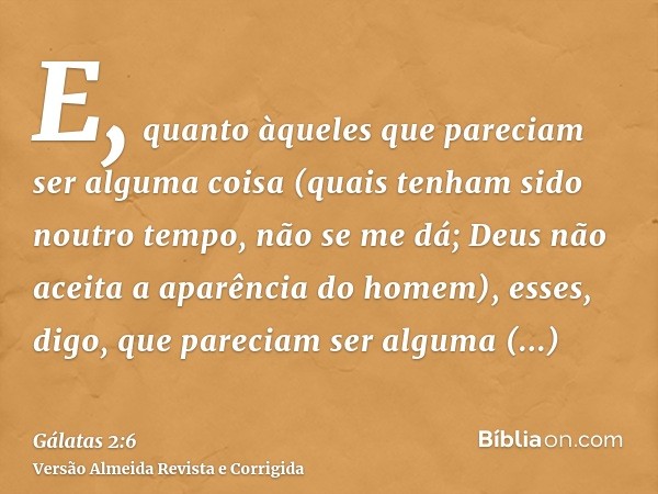 E, quanto àqueles que pareciam ser alguma coisa (quais tenham sido noutro tempo, não se me dá; Deus não aceita a aparência do homem), esses, digo, que pareciam 