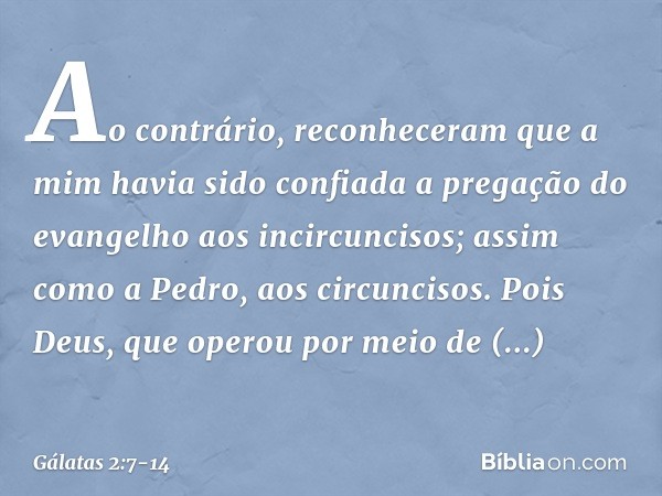 Ao contrário, reconheceram que a mim havia sido confiada a pregação do evangelho aos incircuncisos; assim como a Pedro, aos circuncisos. Pois Deus, que operou p