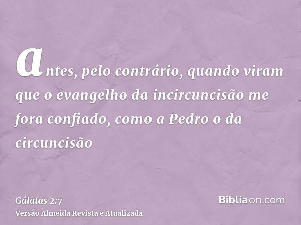 antes, pelo contrário, quando viram que o evangelho da incircuncisão me fora confiado, como a Pedro o da circuncisão